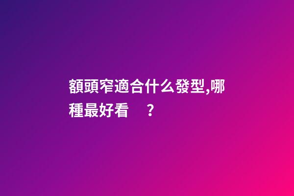 額頭窄適合什么發型,哪種最好看？